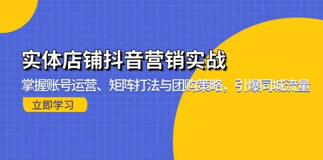 实体店铺抖音营销实战：掌握账号运营、矩阵打法与团购策略，引爆同城流量-大米网创