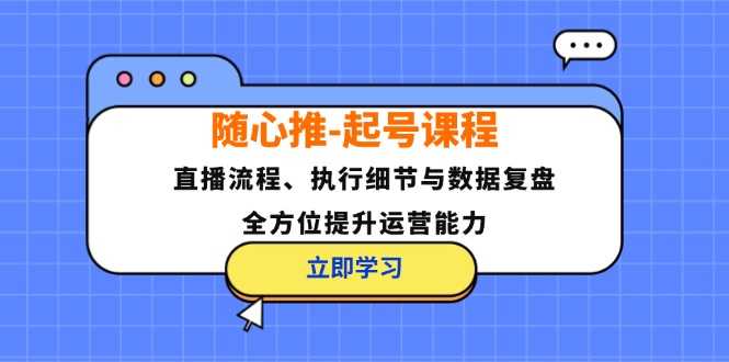 随心推-起号课程:直播流程、执行细节与数据复盘,全方位提升运营能力-大米网创