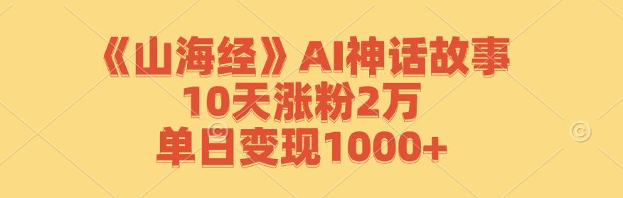 《山海经》AI神话故事,10天涨粉2万,单日变现1000+-大米网创