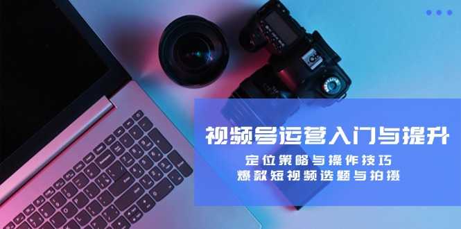 视频号运营入门与提升：定位策略与操作技巧，爆款短视频选题与拍摄-大米网创