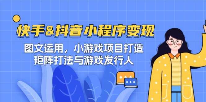 快手&抖音-小程序变现 图文运用/小游戏项目打造/矩阵打法与游戏发行人-大米网创