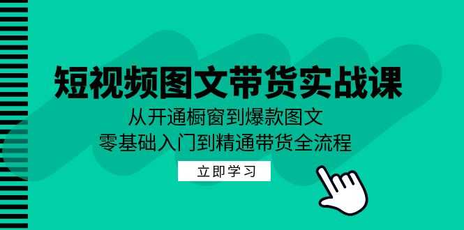 短视频图文带货实战课：从开通橱窗到爆款图文，零基础入门到精通带货-大米网创