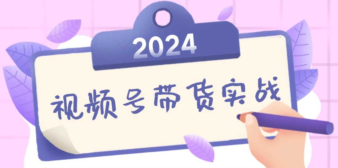 2024视频号最新带货实战课:无人直播/书单号卖货/个人IP口播 (附资料素材)-大米网创