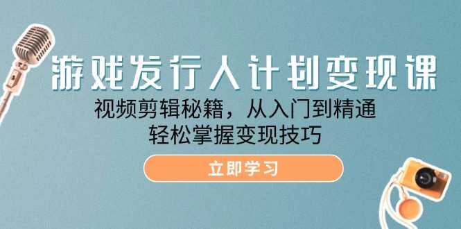 游戏发行人计划变现课：视频剪辑秘籍，从入门到精通，轻松掌握变现技巧-大米网创