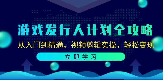 游戏发行人计划全攻略：从入门到精通，视频剪辑实操，轻松变现-大米网创