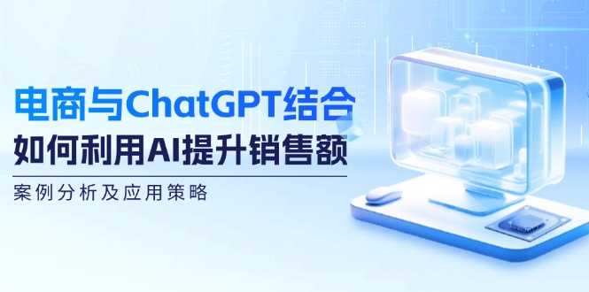 电商与ChatGPT结合：如何利用AI提升销售额，案例分析及应用策略-大米网创