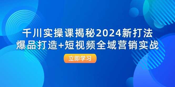 千川实操课揭秘2024新打法：爆品打造+短视频全域营销实战-大米网创