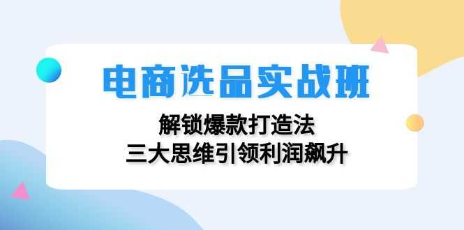 电商选品实战班:解锁爆款打造法,三大思维引领利润飙升-大米网创
