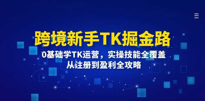 跨境新手TK掘金路:0基础学TK运营,实操技能全覆盖,从注册到盈利全攻略-大米网创