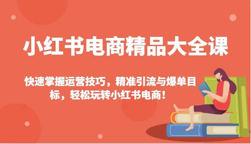 小红书电商精品大全课：快速掌握运营技巧，精准引流与爆单目标，轻松玩转小红书电商！-大米网创