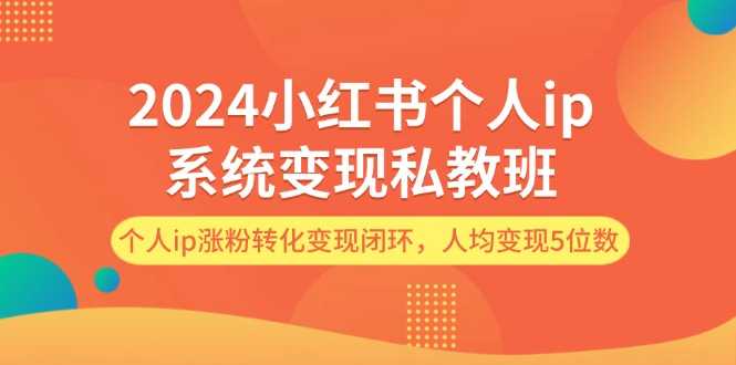 2024小红书个人ip系统变现私教班,个人ip涨粉转化变现闭环,人均变现5位数-大米网创