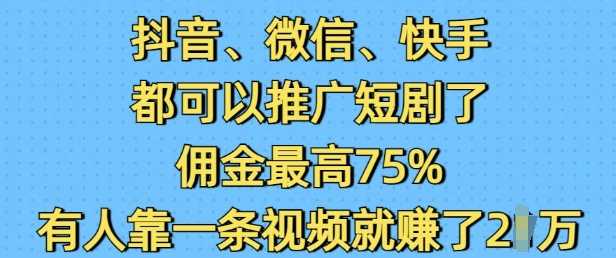 抖音微信快手都可以推广短剧了,佣金最高75%,有人靠一条视频就挣了2W-大米网创