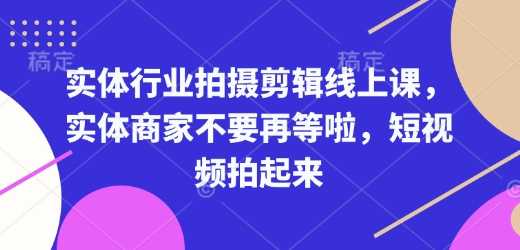 实体行业拍摄剪辑线上课,实体商家不要再等啦,短视频拍起来-大米网创