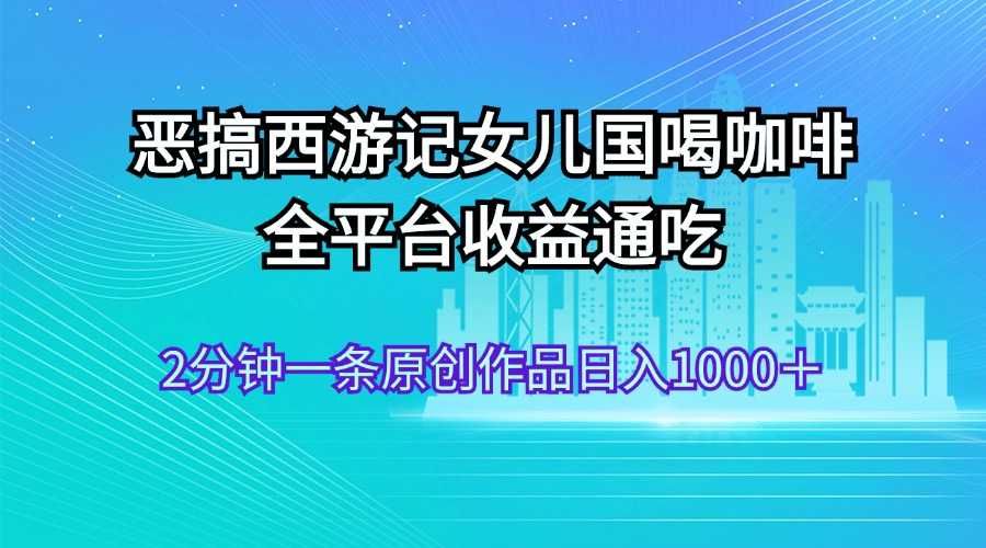 恶搞西游记女儿国喝咖啡 全平台收益通吃 2分钟一条原创作品日入1000＋-大米网创