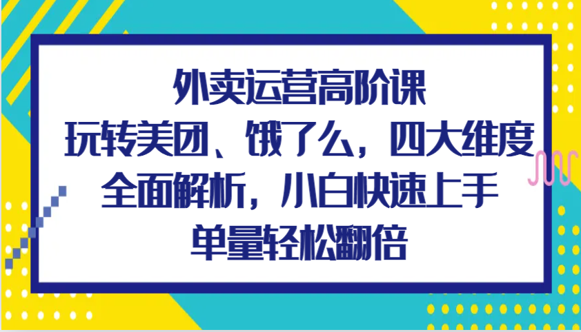 外卖运营高阶课，玩转美团、饿了么，四大维度全面解析，小白快速上手，单量轻松翻倍-大米网创