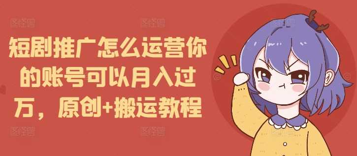 短剧推广怎么运营你的账号可以月入过万，原创+搬运教程-大米网创
