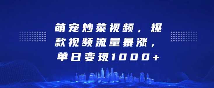 萌宠炒菜视频，爆款视频流量暴涨，单日变现1k-大米网创