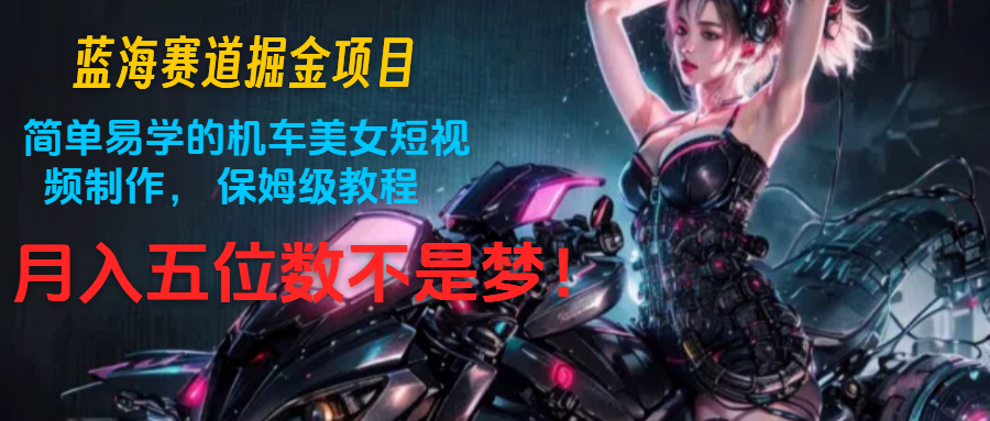 蓝海赛道掘金项目:简单易学的机车美女短视频制作, 保姆级教程,月入五位数不是梦-大米网创