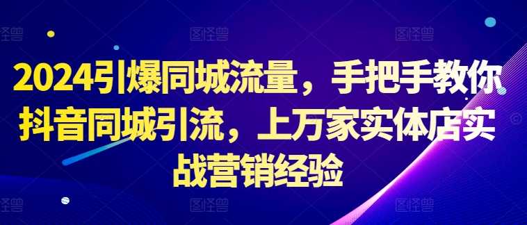 2024引爆同城流量,手把手教你抖音同城引流,上万家实体店实战营销经验-大米网创