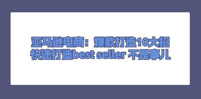亚马逊电商:爆款打造10大招,快速打造best seller不是事儿-大米网创