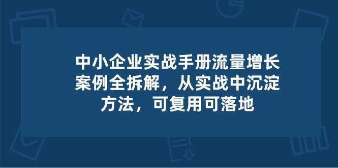 中小 企业 实操手册-流量增长案例拆解，从实操中沉淀方法，可复用可落地-大米网创