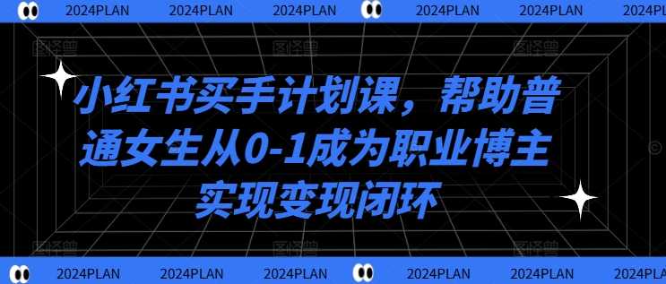 小红书买手计划课,帮助普通女生从0-1成为职业博主实现变现闭环-大米网创