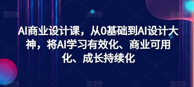 AI商业设计课,从0基础到AI设计大神,将AI学习有效化、商业可用化、成长持续化-大米网创