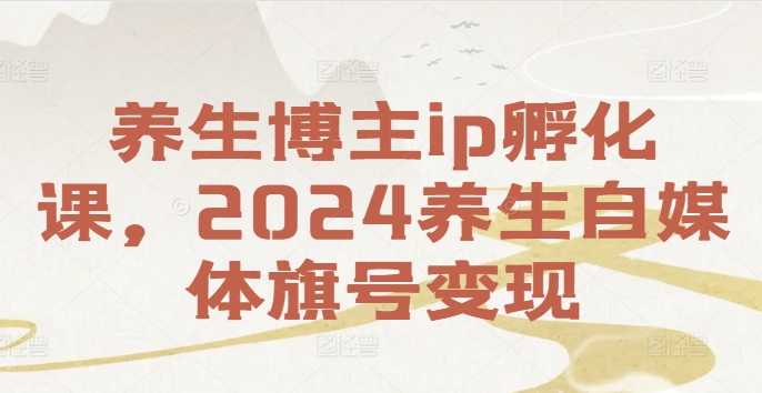 养生博主ip孵化课，2024养生自媒体旗号变现-大米网创