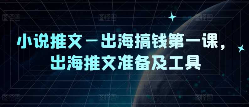 小说推文—出海搞钱第一课,出海推文准备及工具-大米网创