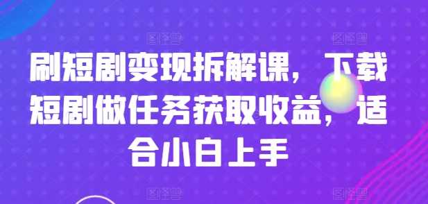 刷短剧变现拆解课,下载短剧做任务获取收益,适合小白上手-大米网创
