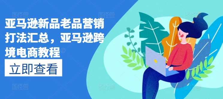 亚马逊新品老品营销打法汇总，亚马逊跨境电商教程-大米网创