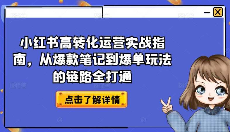 小红书高转化运营实战指南,从爆款笔记到爆单玩法的链路全打通-大米网创