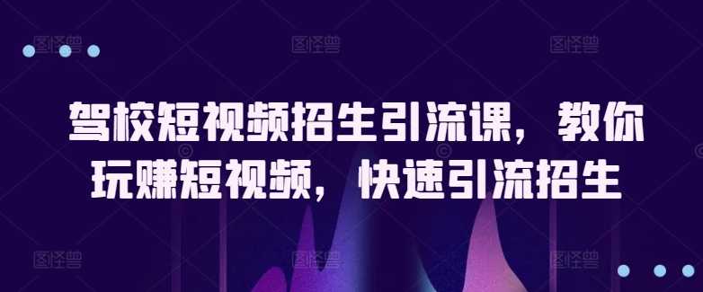 驾校短视频招生引流课，教你玩赚短视频，快速引流招生-大米网创