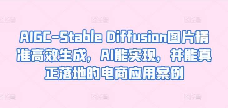 AIGC-Stable Diffusion图片精准高效生成，AI能实现，并能真正落地的电商应用案例-大米网创