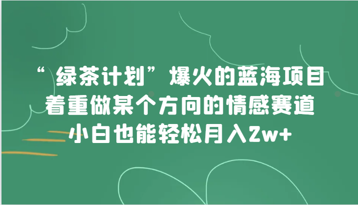 “绿茶计划”，爆火的蓝海项目，着重做某个方向的情感赛道，小白也能轻松月入2w+-大米网创