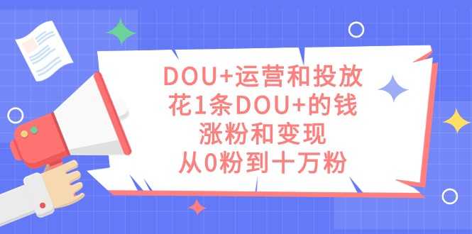 DOU+运营和投放，花1条DOU+的钱，涨粉和变现，从0粉到十万粉-大米网创