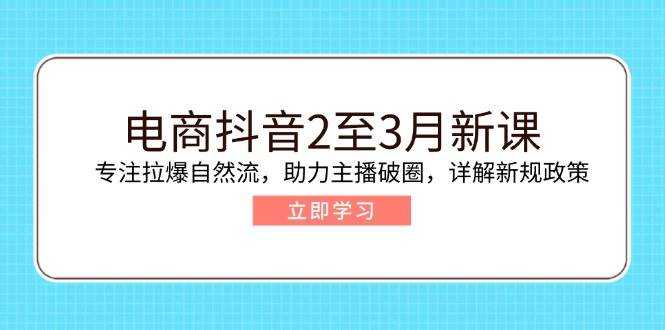 电商抖音2至3月新课:专注拉爆自然流,助力主播破圈,详解新规政策-大米网创