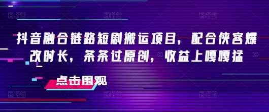 抖音融合链路短剧搬运项目，配合侠客爆改时长，条条过原创，收益上嘎嘎猛-大米网创