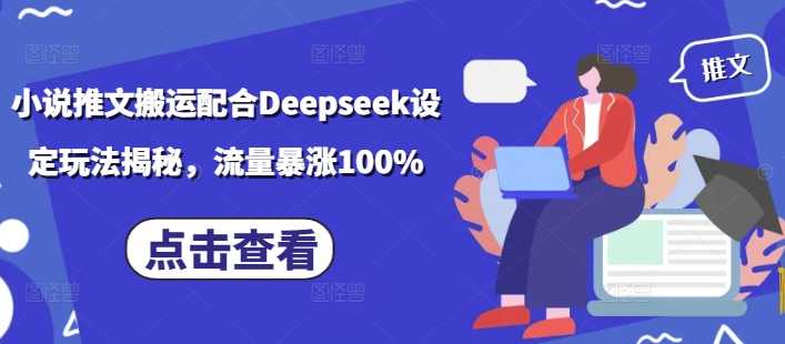 小说推文搬运配合Deepseek设定玩法揭秘,流量暴涨100%-大米网创