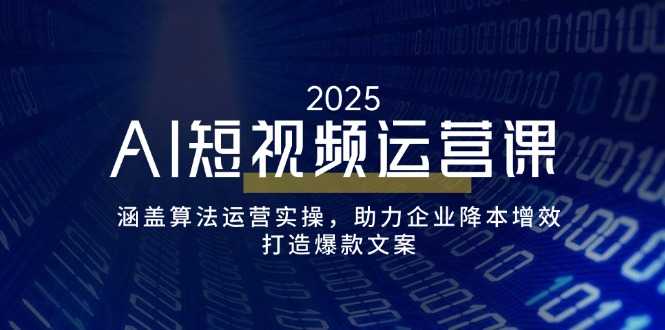 AI短视频运营课，涵盖算法运营实操，助力企业降本增效，打造爆款文案-大米网创