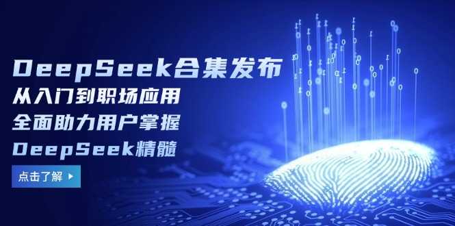 DeepSeek合集发布，从入门到职场应用，全面助力用户掌握DeepSeek精髓-大米网创