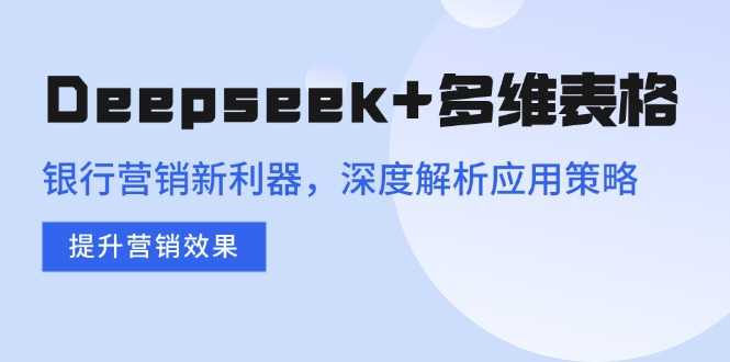 Deepseek+多维表格,银行营销新利器,深度解析应用策略,提升营销效果-大米网创