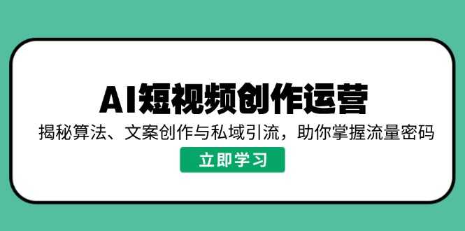 AI短视频创作运营，揭秘算法、文案创作与私域引流，助你掌握流量密码-大米网创