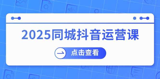 2025同城抖音运营课：涵盖实体店盈利，团购好处，助商家获取流量-大米网创