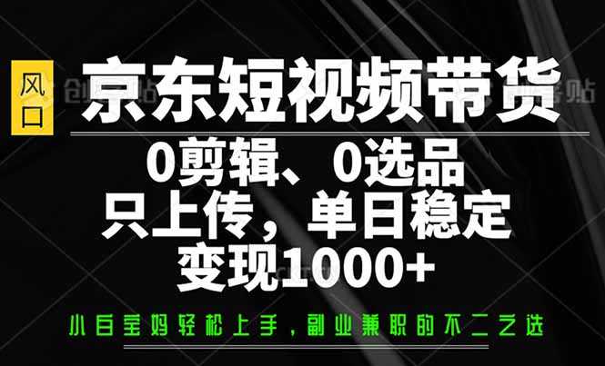 京东短视频带货,0剪辑,0选品,只需上传素材,单日稳定变现1000+-大米网创