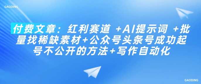 付费文章:红利赛道 +AI提示词 +批量找稀缺素材+公众号头条号成功起号不公开的方法+写作自动化-大米网创