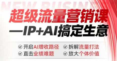 2025年超级流量营销课,IP+AI搞定生意,开启AI增收路径 直击业绩难题 拆解流量打法 放大个体价值-大米网创