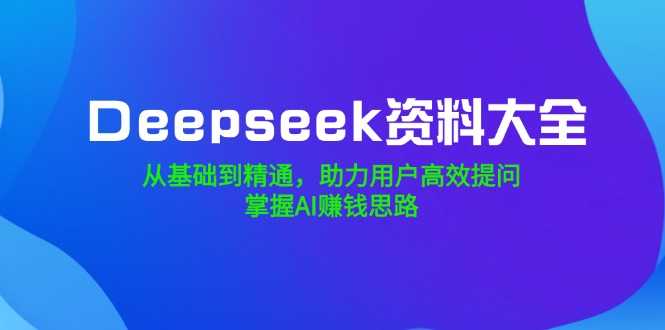 Deepseek资料大全,从基础到精通,助力用户高效提问,掌握AI赚钱思路-大米网创
