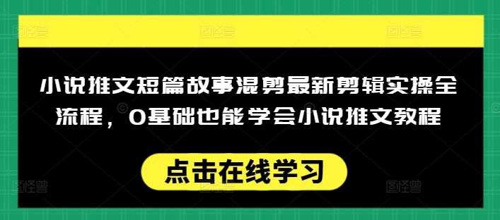 小说推文短篇故事混剪最新剪辑实操全流程,0基础也能学会小说推文教程,肯干多发日入多张-大米网创