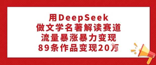 用DeepSeek做文学名著解读赛道，流量暴涨暴力变现，89条作品变现20W-大米网创
